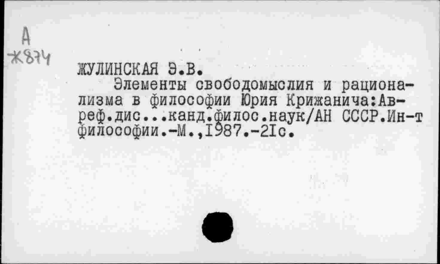 ﻿■KW
МИНСКАЯ Э.В.
Элементы свободомыслия и рационализма в философии Юрия Крижанича:Ав-реф.дис...канд.филос.наук/АН СССР.Ин-т философии.-М.,1987.-21с.